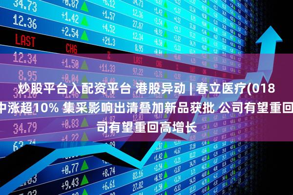 炒股平台入配资平台 港股异动 | 春立医疗(01858)盘中涨超10% 集采影响出清叠加新品获批 公司有望重回高增长