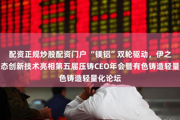 配资正规炒股配资门户 “镁铝”双轮驱动，伊之密半固态创新技术亮相第五届压铸CEO年会暨有色铸造轻量化论坛