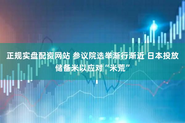 正规实盘配资网站 参议院选举渐行渐近 日本投放储备米以应对“米荒”