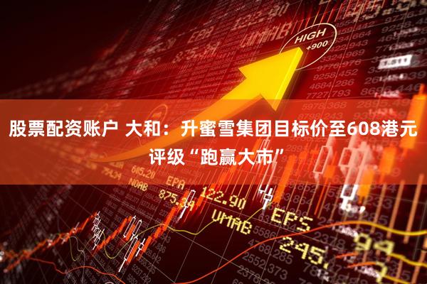 股票配资账户 大和：升蜜雪集团目标价至608港元 评级“跑赢大市”