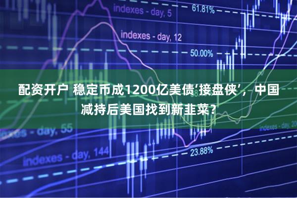 配资开户 稳定币成1200亿美债‘接盘侠’，中国减持后美国找到新韭菜？