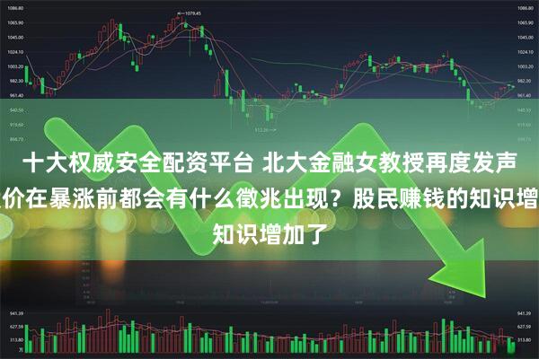 十大权威安全配资平台 北大金融女教授再度发声：股价在暴涨前都会有什么徵兆出现？股民赚钱的知识增加了