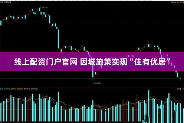 线上配资门户官网 因城施策实现“住有优居”