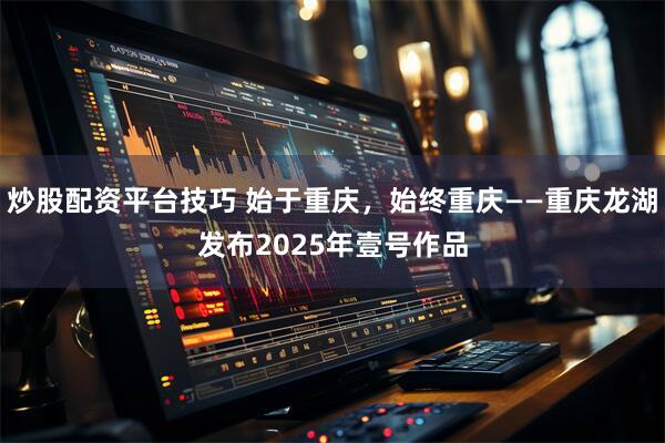 炒股配资平台技巧 始于重庆，始终重庆——重庆龙湖发布2025年壹号作品