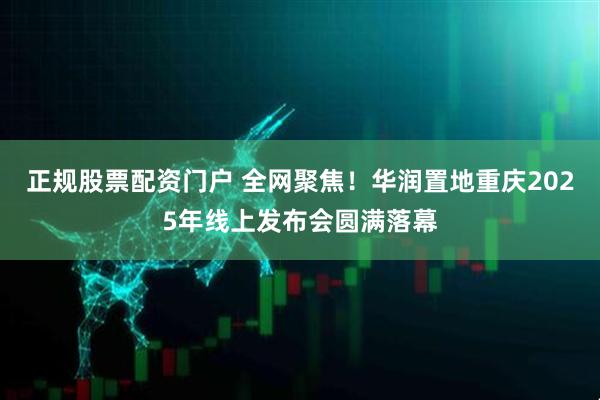 正规股票配资门户 全网聚焦！华润置地重庆2025年线上发布会圆满落幕