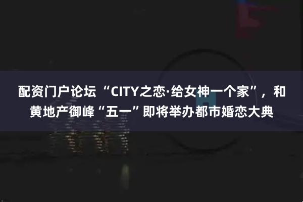 配资门户论坛 “CITY之恋·给女神一个家”，和黄地产御峰“五一”即将举办都市婚恋大典