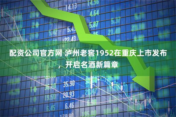 配资公司官方网 泸州老窖1952在重庆上市发布，开启名酒新篇章