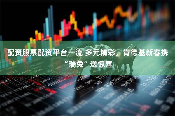 配资股票配资平台一流 多元精彩，肯德基新春携“瑞兔”送惊喜